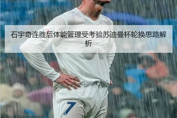 石宇奇连胜后体能管理受考验苏迪曼杯轮换思路解析